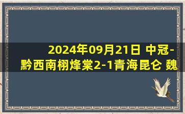 2024年09月21日 中冠-黔西南栩烽棠2-1青海昆仑 魏景星头球绝杀